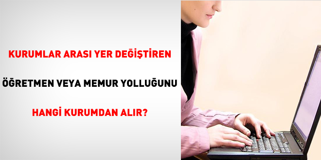 Kurumlar arası yer değiştiren öğretmen veya memur yolluğunu hangi kurumdan alır?