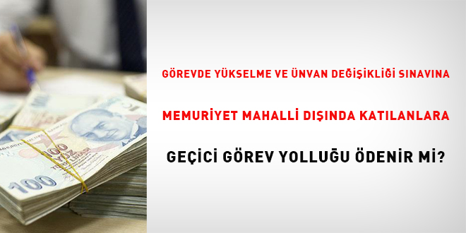 Görevde yükselme ve unvan değişikliği sınavına memuriyet mahalli dışında katılanlara  geçici görev yolluğunu ödenir mi?