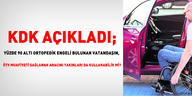 KDK açıkladı; yüzde 90 altı ortopedik engeli bulunan vatandaşın, ÖTV muafiyeti sağlanan aracını yakınları da kullanabilir mi?