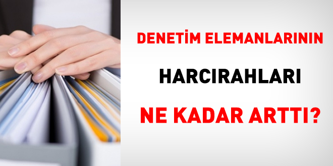 Denetim elemanlarının harcırahları ne kadar arttı?