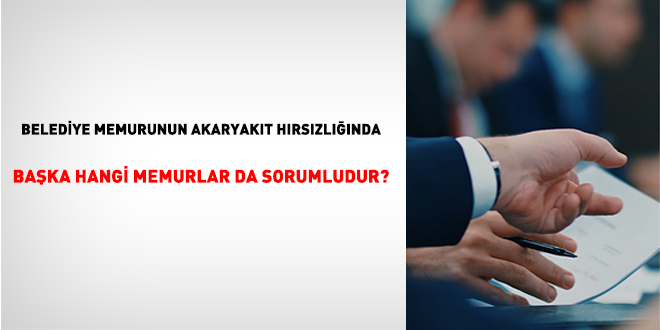 Belediye memurunun akaryakıt hırsızlığında başka hangi memurlar da sorumludur?