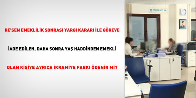 Re'sen Emeklilik Sonrası Yargı Kararı ile Göreve İade Edilen, Daha Sonra Yaş Haddinden Emekli Olan Kişiye Ayrıca İkramiye Farkı Ödenir Mi?