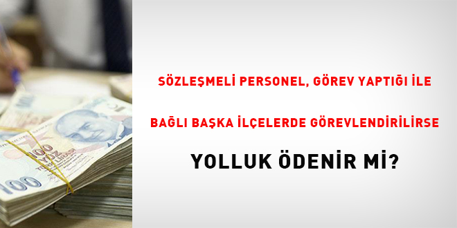 Sözleşmeli personele, görev yaptığı ile bağlı başka ilçelerde görevlendirilirse yolluk ödenir mi?