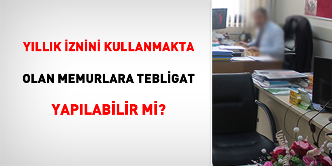 Yıllık İznini Kullanmakta Olan Memurlara Tebligat Yapılabilir mi?