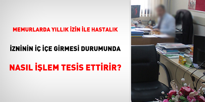 Memurlarda Yıllık İzin ile Hastalık İzninin İç İçe Girmesi Durumunda Nasıl İşlem Tesis Ettirilir?
