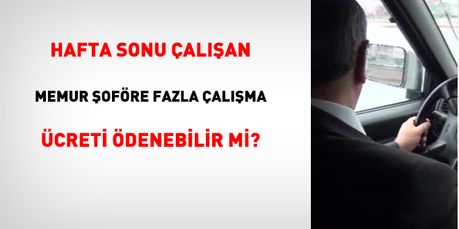 Hafta Sonu Çalışan Memur Şoföre Fazla Çalışma Ücreti Ödenebilir mi?