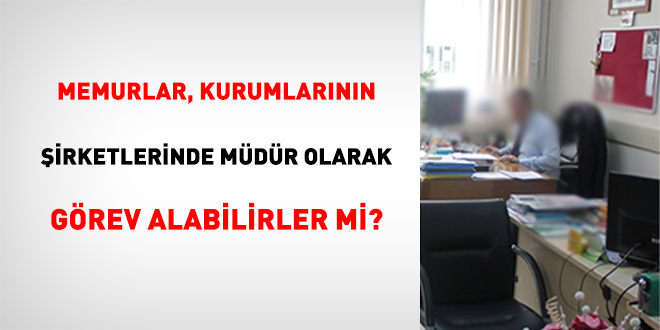 Memurlar, Kurumlarının Şirketlerinde Müdür Olarak Görev Alabilirler mi?