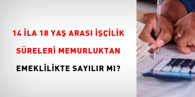 14 ila 18 yaş arası işçilik süreleri memurluktan emeklilikte sayılır mı?