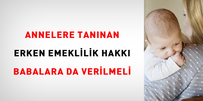 Annelere tanınan erken emeklilik hakkı babalara da verilmeli