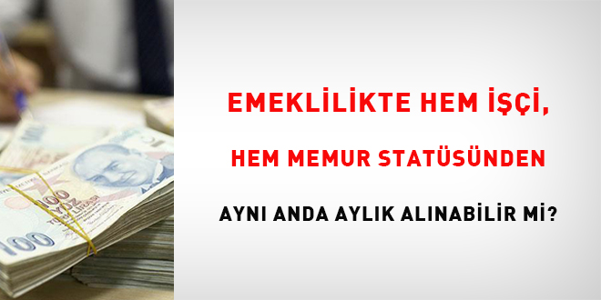 Emeklilikte hem işçi, hem memur statüsünden aynı anda aylık alabilir mi?