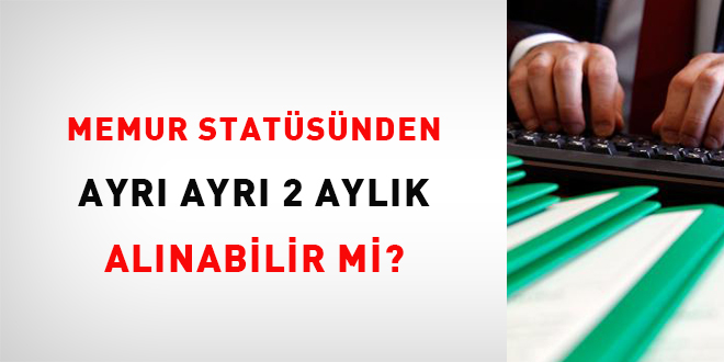 Memur statüsünden ayrı ayrı 2 aylık alınabilir mi?