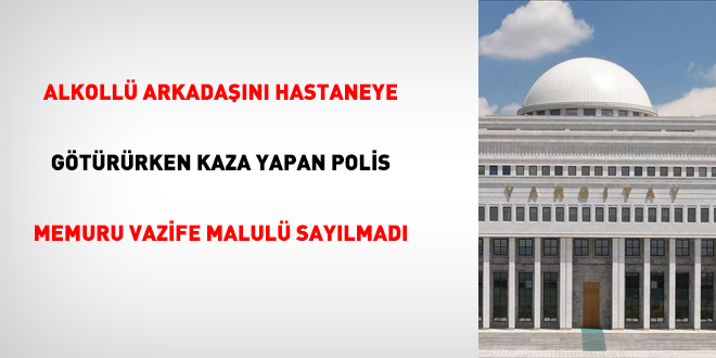 Alkollü arkadaşını hastaneye götürürken kaza yapan polis memuru vazife malulü sayılmadı