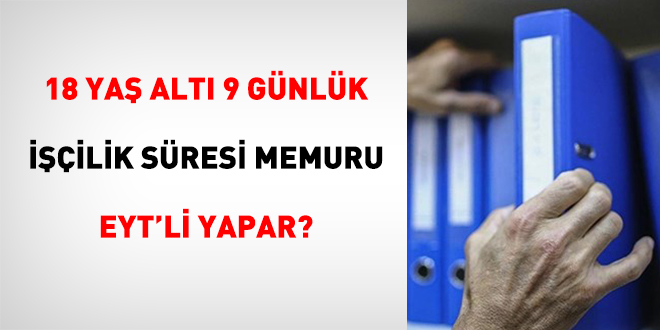18 Yaş Altı 9 Günlük İşçilik Süresi Memuru Eyt'li Yapar?