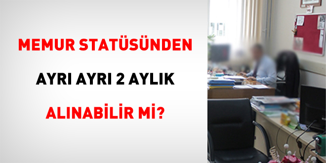 Memur Statüsünden Ayrı Ayrı 2 Aylık Alınabilir Mi?
