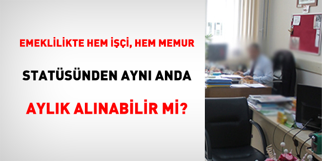 Emeklilikte Hem İşçi, Hem Memur Statüsünden Aynı Anda Aylık Alınabilir Mi?