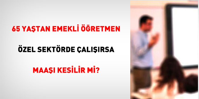 65 Yaştan Emekli Öğretmen Özel Sektörde Çalışırsa Maaşı Kesilir Mi?